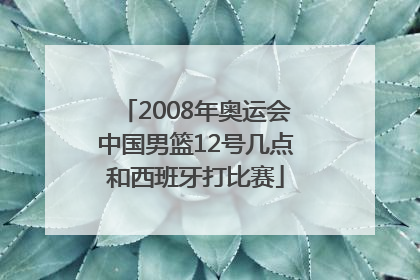 2008年奥运会中国男篮12号几点和西班牙打比赛
