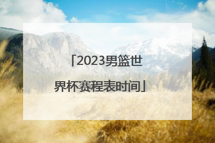 「2023男篮世界杯赛程表时间」中国2023世界杯男篮赛程表