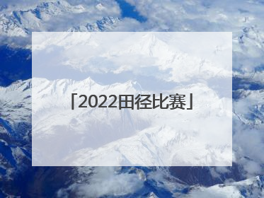 「2022田径比赛」2022田径比赛时间表
