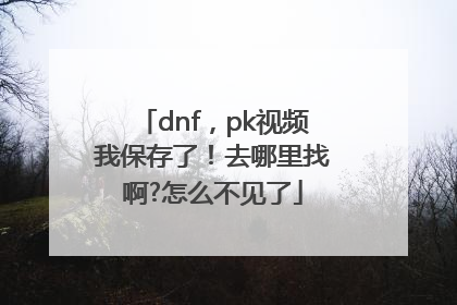 dnf，pk视频我保存了！去哪里找啊?怎么不见了