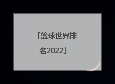 「篮球世界排名2022」篮球世界排名2022女子