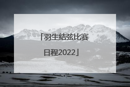 「羽生结弦比赛日程2022」羽生结弦比赛日程2022冬奥会