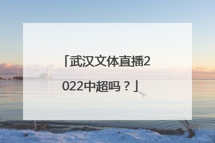 武汉文体直播2022中超吗？