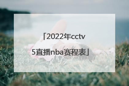 「2022年cctv5直播nba赛程表」2022年CCTV5直播跳