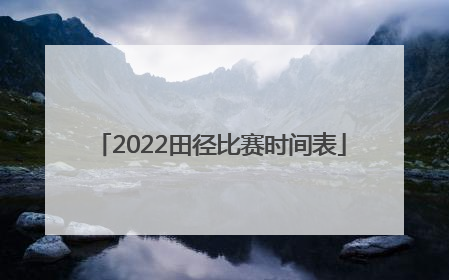 「2022田径比赛时间表」2022中国田径比赛赛程