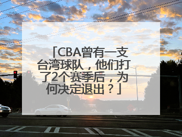 CBA曾有一支台湾球队，他们打了2个赛季后，为何决定退出？