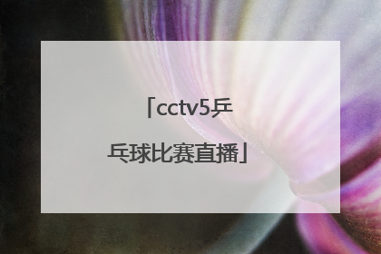 「cctv5乒乓球比赛直播」cctv5乒乓球比赛直播2021